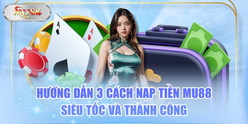 Hướng Dẫn 3 Cách Nạp tiền MU88 Siêu Tốc Và Thành Công